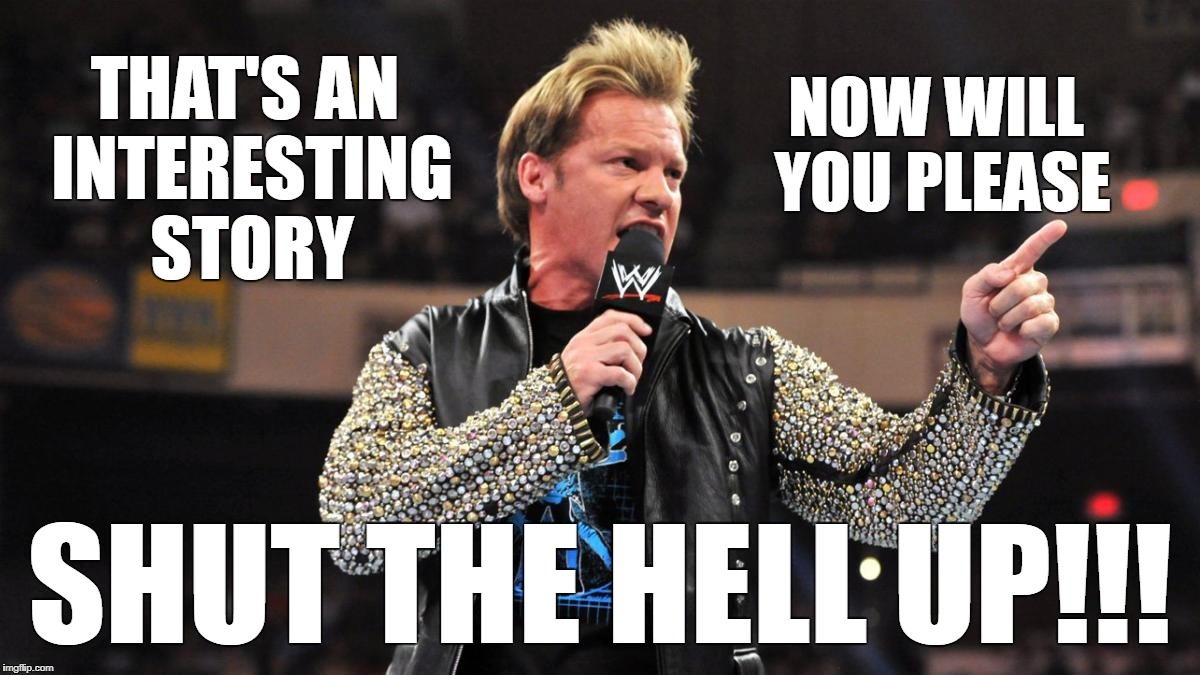 Chris Jericho - Shut The Hell Up | THAT'S AN INTERESTING STORY; NOW WILL YOU PLEASE; SHUT THE HELL UP!!! | image tagged in chris jericho,shut the hell up,please | made w/ Imgflip meme maker