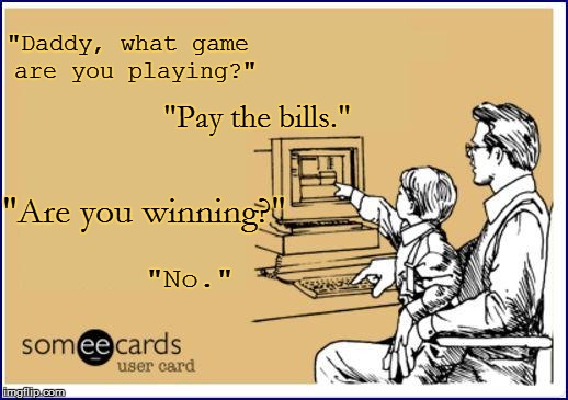 
life | "Daddy, what game are you playing?"; "Pay the bills."; "Are you winning?"; "No." | image tagged in funny | made w/ Imgflip meme maker