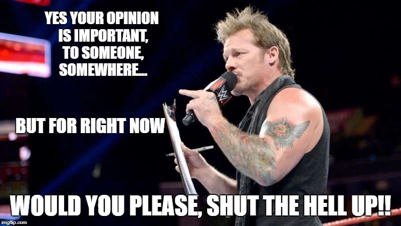 Chris Jericho - Your Opinion | YES YOUR OPINION IS IMPORTANT, TO SOMEONE, SOMEWHERE... BUT FOR RIGHT NOW; WOULD YOU PLEASE, SHUT THE HELL UP!! | image tagged in chris jericho,shut the hell up | made w/ Imgflip meme maker