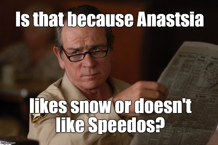 say what? | Is that because Anastsia likes snow or doesn't like Speedos? | image tagged in say what | made w/ Imgflip meme maker
