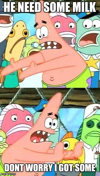 Put It Somewhere Else Patrick Meme | HE NEED SOME MILK; DONT WORRY I GOT SOME | image tagged in memes,put it somewhere else patrick | made w/ Imgflip meme maker
