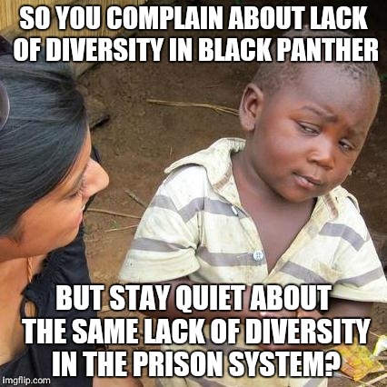 Third World Skeptical Kid Meme | SO YOU COMPLAIN ABOUT LACK OF DIVERSITY IN BLACK PANTHER; BUT STAY QUIET ABOUT THE SAME LACK OF DIVERSITY IN THE PRISON SYSTEM? | image tagged in memes,third world skeptical kid | made w/ Imgflip meme maker