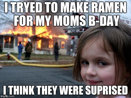 Disaster Girl | I TRYED TO MAKE RAMEN FOR MY MOMS B-DAY; I THINK THEY WERE SUPRISED | image tagged in memes,disaster girl | made w/ Imgflip meme maker