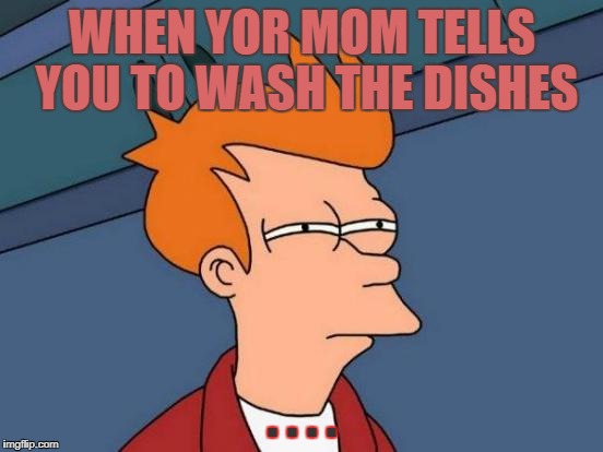 Futurama Fry Meme | WHEN YOR MOM TELLS YOU TO WASH THE DISHES; . . . . | image tagged in memes,futurama fry | made w/ Imgflip meme maker