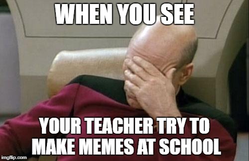 Captain Picard Facepalm | WHEN YOU SEE; YOUR TEACHER TRY TO MAKE MEMES AT SCHOOL | image tagged in memes,captain picard facepalm | made w/ Imgflip meme maker