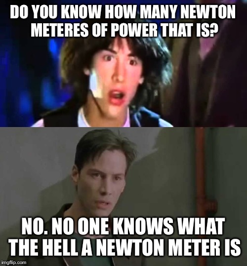 keanu reeves whoa | DO YOU KNOW HOW MANY NEWTON METERES OF POWER THAT IS? NO. NO ONE KNOWS WHAT THE HELL A NEWTON METER IS | image tagged in keanu reeves whoa | made w/ Imgflip meme maker