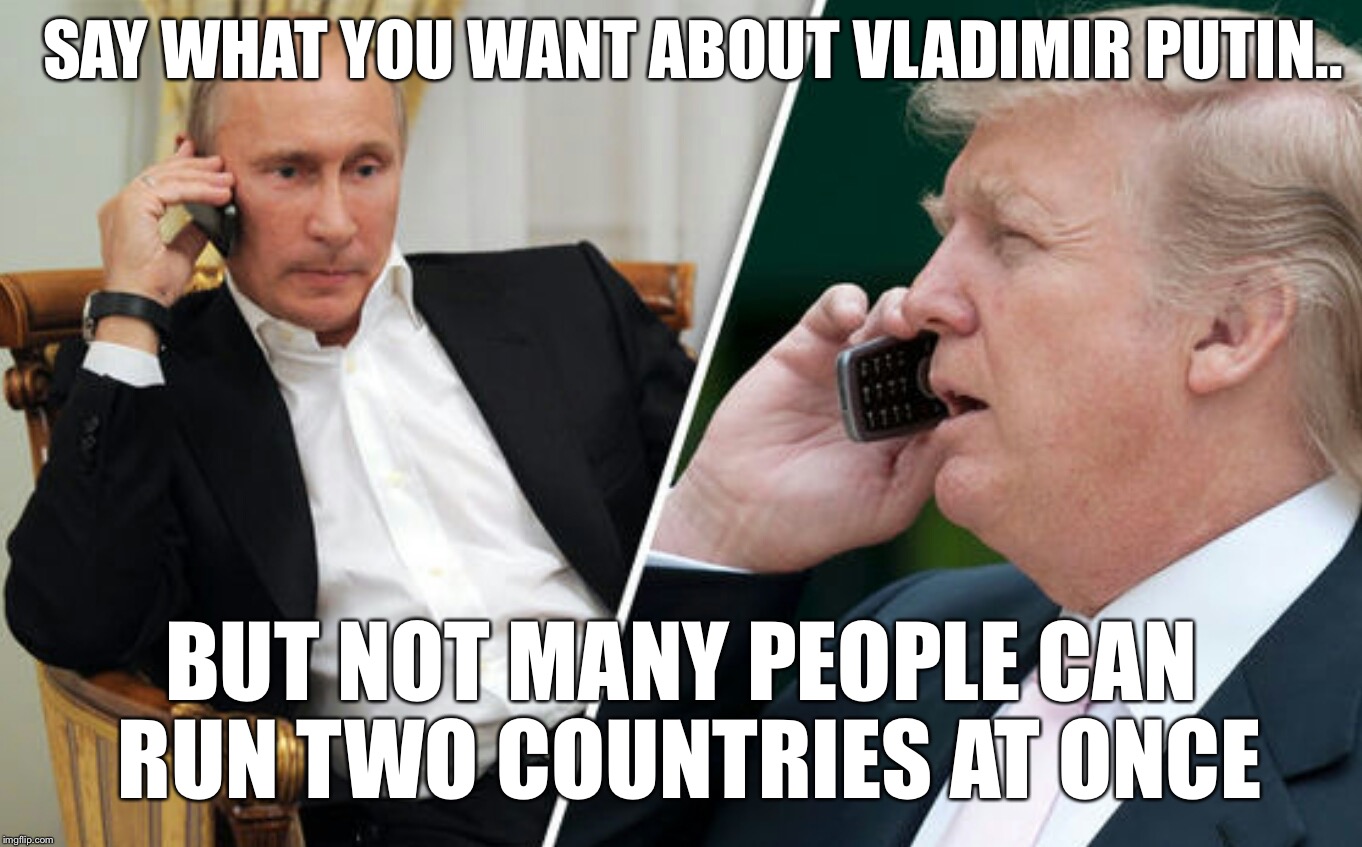 The Good Thing About Vladimir Putin is... | SAY WHAT YOU WANT ABOUT VLADIMIR PUTIN.. BUT NOT MANY PEOPLE CAN RUN TWO COUNTRIES AT ONCE | image tagged in putin/trump phone call,vladimir putin,donald trump | made w/ Imgflip meme maker