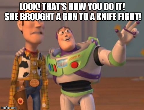 X, X Everywhere Meme | LOOK! THAT'S HOW YOU DO IT! SHE BROUGHT A GUN TO A KNIFE FIGHT! | image tagged in memes,x x everywhere | made w/ Imgflip meme maker