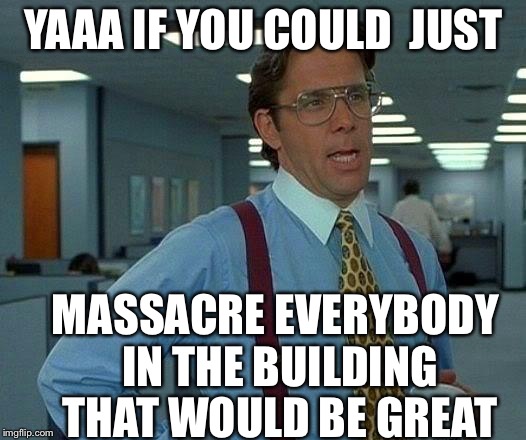 That Would Be Great Meme | YAAA IF YOU COULD 
JUST; MASSACRE EVERYBODY IN THE BUILDING THAT WOULD BE GREAT | image tagged in memes,that would be great | made w/ Imgflip meme maker