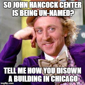 Willy Wonka Blank | SO JOHN HANCOCK CENTER IS BEING UN-NAMED? TELL ME HOW YOU DISOWN A BUILDING IN CHICAGO | image tagged in willy wonka blank | made w/ Imgflip meme maker