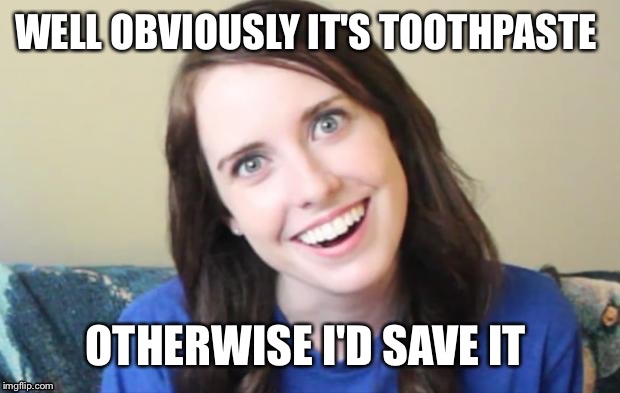 WELL OBVIOUSLY IT'S TOOTHPASTE OTHERWISE I'D SAVE IT | made w/ Imgflip meme maker