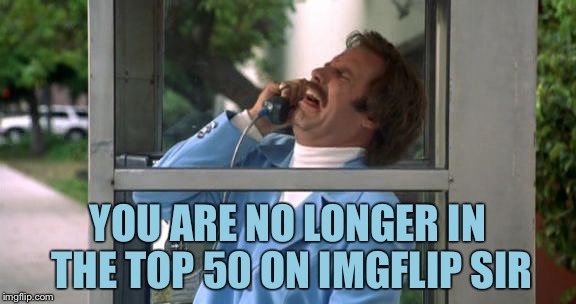 Ron Burgundy | YOU ARE NO LONGER IN THE TOP 50 ON IMGFLIP SIR | image tagged in ron burgundy,memes,true story bro | made w/ Imgflip meme maker