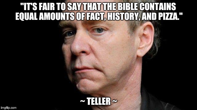 Teller on the Bible | "IT'S FAIR TO SAY THAT THE BIBLE CONTAINS EQUAL AMOUNTS OF FACT, HISTORY, AND PIZZA."; ~ TELLER ~ | image tagged in teller,bible,pizza | made w/ Imgflip meme maker