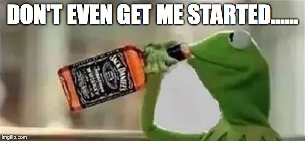 Kermit The Frog Drinking Vodka | DON'T EVEN GET ME STARTED...... | image tagged in kermit the frog drinking vodka | made w/ Imgflip meme maker