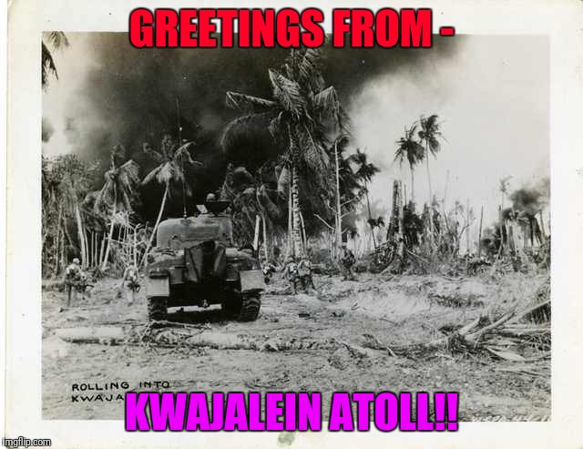 GREETINGS FROM -; KWAJALEIN ATOLL!! | image tagged in ww2 pacific | made w/ Imgflip meme maker