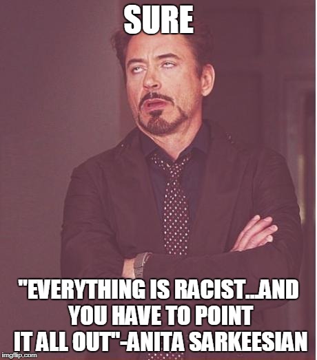 Face You Make Robert Downey Jr Meme | SURE "EVERYTHING IS RACIST...AND YOU HAVE TO POINT IT ALL OUT"-ANITA SARKEESIAN | image tagged in memes,face you make robert downey jr | made w/ Imgflip meme maker