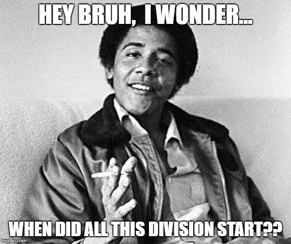 Obama Divider in Chief | HEY BRUH,  I WONDER... WHEN DID ALL THIS DIVISION START?? | image tagged in obama,obama portrait,obama weed,obama divider in chief | made w/ Imgflip meme maker