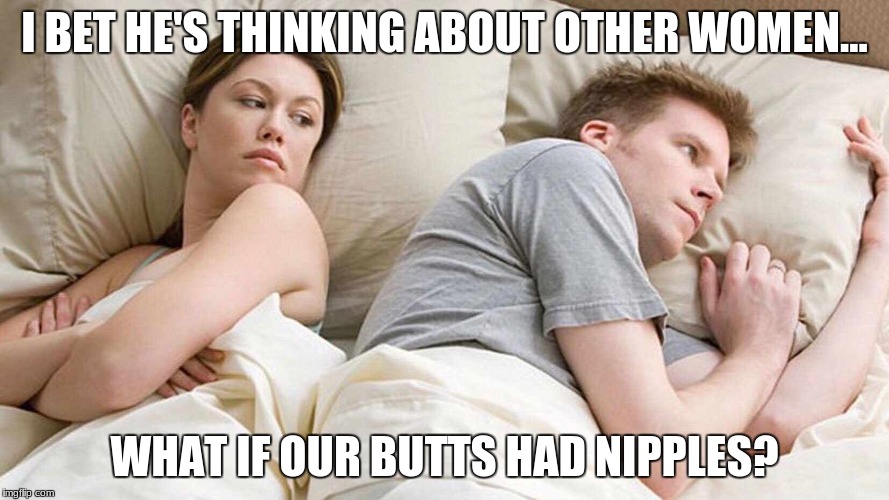 I Bet He's Thinking About Other Women | I BET HE'S THINKING ABOUT OTHER WOMEN... WHAT IF OUR BUTTS HAD NIPPLES? | image tagged in i bet he's thinking about other women | made w/ Imgflip meme maker