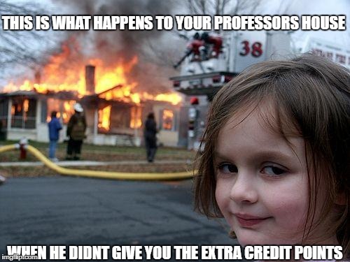 Disaster Girl | THIS IS WHAT HAPPENS TO YOUR PROFESSORS HOUSE; WHEN HE DIDNT GIVE YOU THE EXTRA CREDIT POINTS | image tagged in memes,disaster girl | made w/ Imgflip meme maker