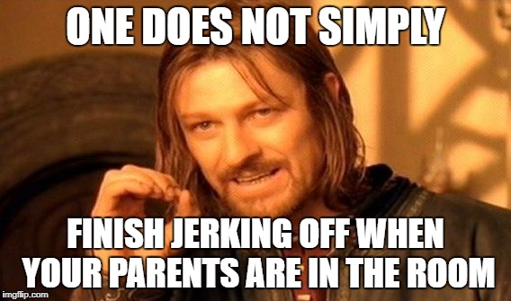One Does Not Simply Meme | ONE DOES NOT SIMPLY; FINISH JERKING OFF WHEN YOUR PARENTS ARE IN THE ROOM | image tagged in memes,one does not simply,masterbation,parents,jerking off,funny | made w/ Imgflip meme maker