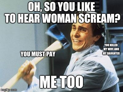 When you finally crack | OH, SO YOU LIKE TO HEAR WOMAN SCREAM? YOU KILLED MY WIFE AND MY DAUGHTER; YOU MUST PAY; ME TOO | image tagged in patrick bateman with an axe meme | made w/ Imgflip meme maker