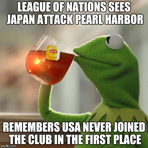 But That's None Of My Business Meme | LEAGUE OF NATIONS SEES JAPAN ATTACK PEARL HARBOR; REMEMBERS USA NEVER JOINED THE CLUB IN THE FIRST PLACE | image tagged in memes,but thats none of my business,kermit the frog | made w/ Imgflip meme maker