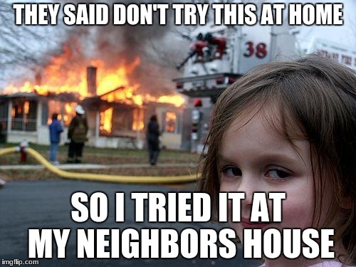 Disaster Girl | THEY SAID DON'T TRY THIS AT HOME; SO I TRIED IT AT MY NEIGHBORS HOUSE | image tagged in memes,disaster girl | made w/ Imgflip meme maker