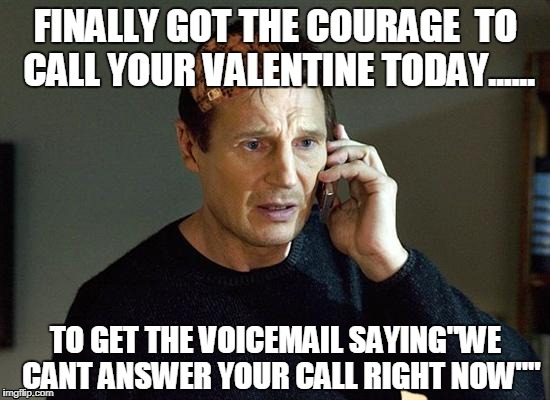 Liam Neeson Taken 2 | FINALLY GOT THE COURAGE  TO CALL YOUR VALENTINE TODAY...... TO GET THE VOICEMAIL SAYING"WE  CANT ANSWER YOUR CALL RIGHT NOW"" | image tagged in memes,liam neeson taken 2,scumbag | made w/ Imgflip meme maker