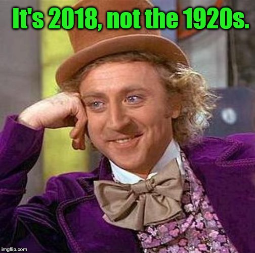 Creepy Condescending Wonka Meme | It's 2018, not the 1920s. | image tagged in memes,creepy condescending wonka | made w/ Imgflip meme maker