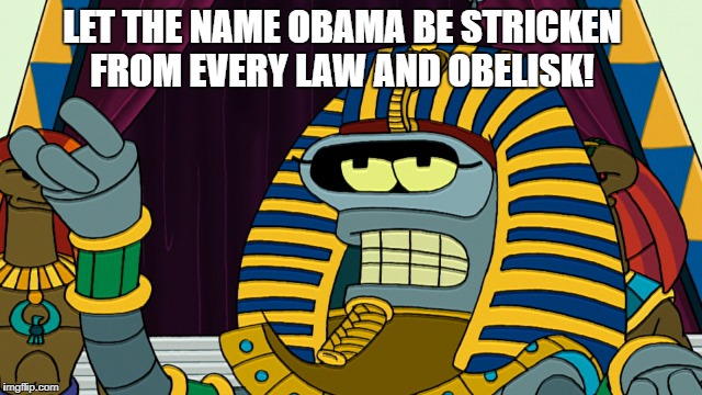 Bender Pharoh | LET THE NAME OBAMA BE STRICKEN FROM EVERY LAW AND OBELISK! | image tagged in bender pharoh | made w/ Imgflip meme maker