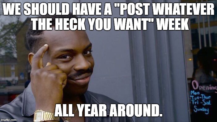 Oh wait a second... | WE SHOULD HAVE A "POST WHATEVER THE HECK YOU WANT" WEEK; ALL YEAR AROUND. | image tagged in memes,roll safe think about it,meme week,theme week,imgflip,logic | made w/ Imgflip meme maker