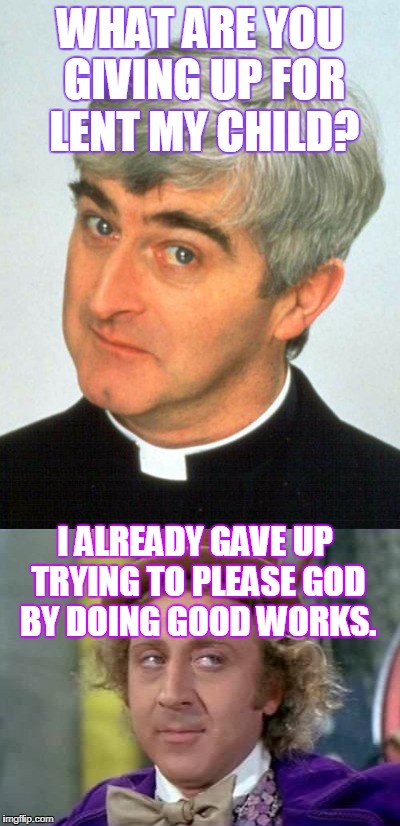 Father Ted wants to know what you will be giving up for Lent. | WHAT ARE YOU GIVING UP FOR LENT MY CHILD? I ALREADY GAVE UP TRYING TO PLEASE GOD BY DOING GOOD WORKS. | image tagged in father ted,sarcastic wonka,lent,fat tuesday,2018,memes | made w/ Imgflip meme maker