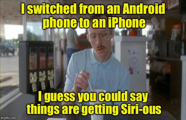 Things Are Getting Serious | I switched from an Android phone to an iPhone; I guess you could say things are getting Siri-ous | image tagged in things are getting serious,memes,serious,iphone,siri | made w/ Imgflip meme maker