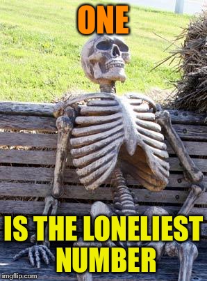 Waiting Skeleton Meme | ONE IS THE LONELIEST NUMBER | image tagged in memes,waiting skeleton | made w/ Imgflip meme maker