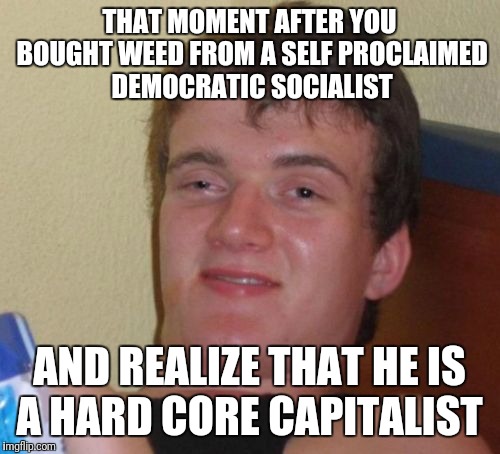 10 Guy | THAT MOMENT AFTER YOU BOUGHT WEED FROM A SELF PROCLAIMED DEMOCRATIC SOCIALIST; AND REALIZE THAT HE IS A HARD CORE CAPITALIST | image tagged in memes,10 guy | made w/ Imgflip meme maker