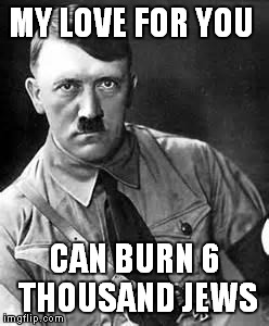 Adolf Hitler | MY LOVE FOR YOU; CAN BURN 6 THOUSAND JEWS | image tagged in adolf hitler | made w/ Imgflip meme maker
