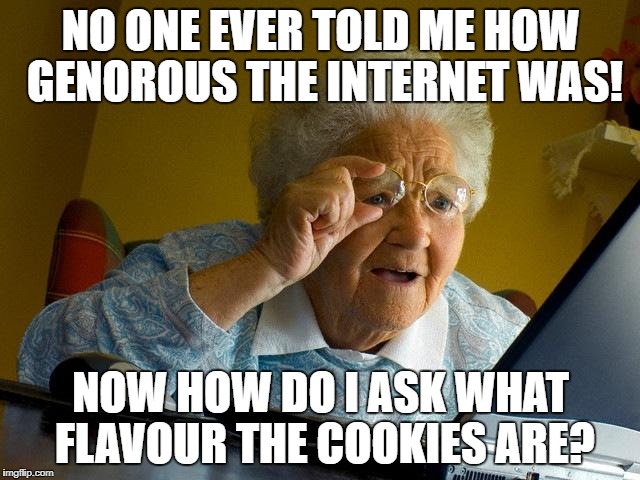 Grandma Finds The Internet Meme | NO ONE EVER TOLD ME HOW GENOROUS THE INTERNET WAS! NOW HOW DO I ASK WHAT FLAVOUR THE COOKIES ARE? | image tagged in memes,grandma finds the internet | made w/ Imgflip meme maker