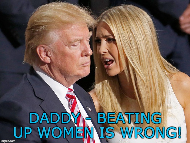 Donald and Ivanka Trump  | DADDY - BEATING UP WOMEN IS WRONG! | image tagged in donald and ivanka trump | made w/ Imgflip meme maker