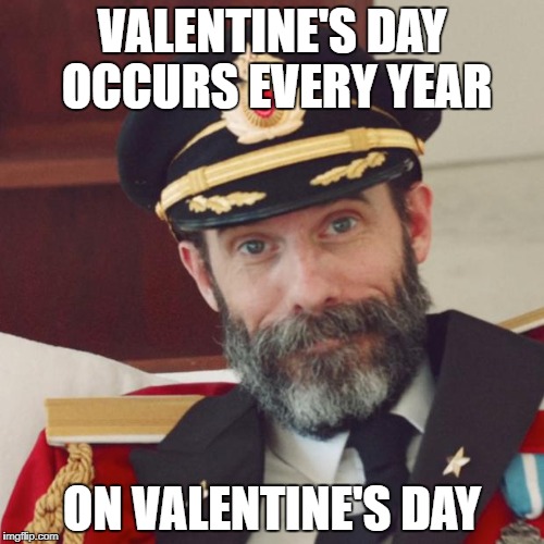 It's Valentine's Day...all day | VALENTINE'S DAY OCCURS EVERY YEAR; ON VALENTINE'S DAY | image tagged in memes,captain obvious,dank memes,funny,valentine's day,bad puns | made w/ Imgflip meme maker