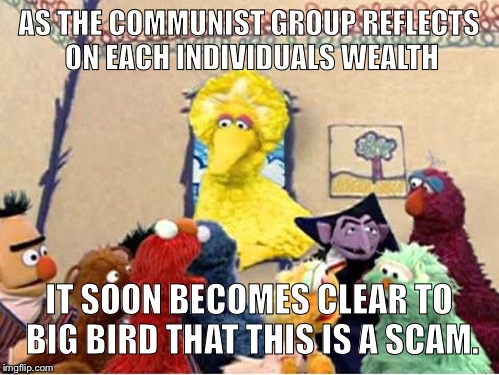 AS THE COMMUNIST GROUP REFLECTS ON EACH INDIVIDUALS WEALTH; IT SOON BECOMES CLEAR TO BIG BIRD THAT THIS IS A SCAM. | image tagged in dog urine | made w/ Imgflip meme maker