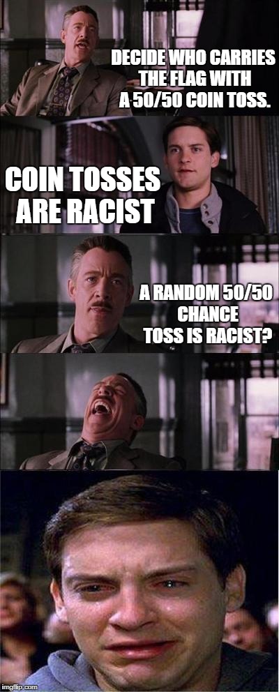 Peter Parker Cry | DECIDE WHO CARRIES THE FLAG WITH A 50/50 COIN TOSS. COIN TOSSES ARE RACIST; A RANDOM 50/50 CHANCE TOSS IS RACIST? | image tagged in memes,peter parker cry | made w/ Imgflip meme maker