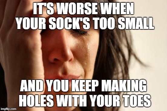 First World Problems Meme | IT'S WORSE WHEN YOUR SOCK'S TOO SMALL AND YOU KEEP MAKING HOLES WITH YOUR TOES | image tagged in memes,first world problems | made w/ Imgflip meme maker