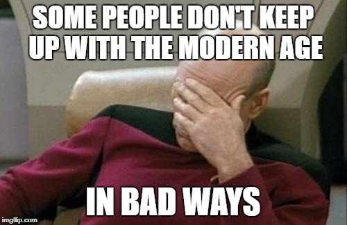 Captain Picard Facepalm Meme | SOME PEOPLE DON'T KEEP UP WITH THE MODERN AGE IN BAD WAYS | image tagged in memes,captain picard facepalm | made w/ Imgflip meme maker