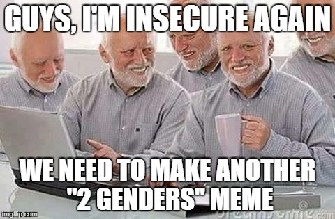 Hide the pain Harold  | GUYS, I'M INSECURE AGAIN; WE NEED TO MAKE ANOTHER "2 GENDERS" MEME | image tagged in hide the pain harold | made w/ Imgflip meme maker