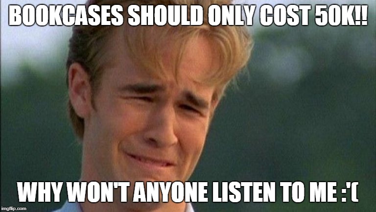 crying dawson | BOOKCASES SHOULD ONLY COST 50K!! WHY WON'T ANYONE LISTEN TO ME :'( | image tagged in crying dawson | made w/ Imgflip meme maker
