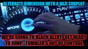 ALTERNATE DIMENSION WITH A NAZI SUBPLOT WE'RE GOING TO BLACK ALERT.  GET READY TO JUMP.  TUMBLER'S OUT OF CONTROL. | made w/ Imgflip meme maker