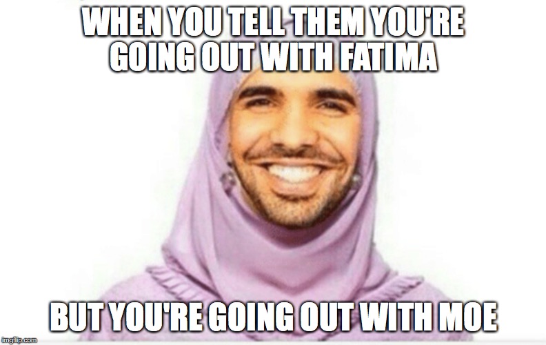 WHEN YOU TELL THEM YOU'RE GOING OUT WITH FATIMA; BUT YOU'RE GOING OUT WITH MOE | made w/ Imgflip meme maker