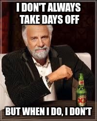 The Most Interesting Man In The World | I DON'T ALWAYS TAKE DAYS OFF; BUT WHEN I DO, I DON'T | image tagged in i don't always | made w/ Imgflip meme maker