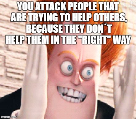 Dense | YOU ATTACK PEOPLE THAT ARE TRYING TO HELP OTHERS, BECAUSE THEY DON´T HELP THEM IN THE "RIGHT" WAY | image tagged in dense | made w/ Imgflip meme maker