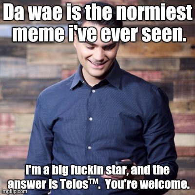 Da wae is the normiest meme i've ever seen. I'm a big f**kin star, and the answer is Telos™.  You're welcome. | made w/ Imgflip meme maker